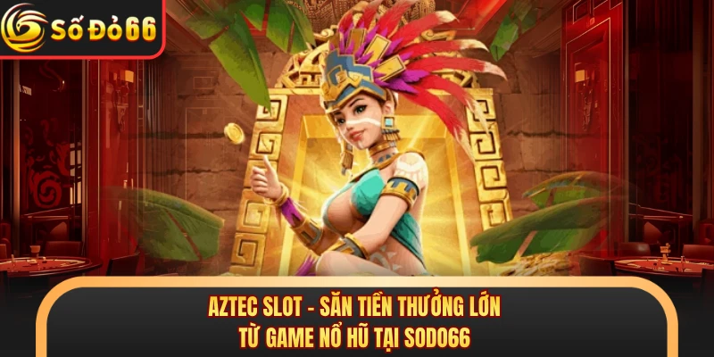 Aztec Slot - Săn Tiền Thưởng Lớn Từ Game Nổ Hũ Tại SODO66 - oxivo.website